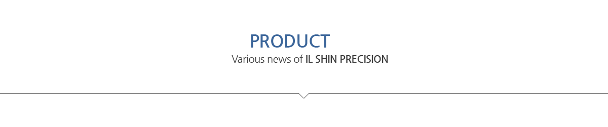 PRODUCT INFO / Various news of IL SHIN PRECISION