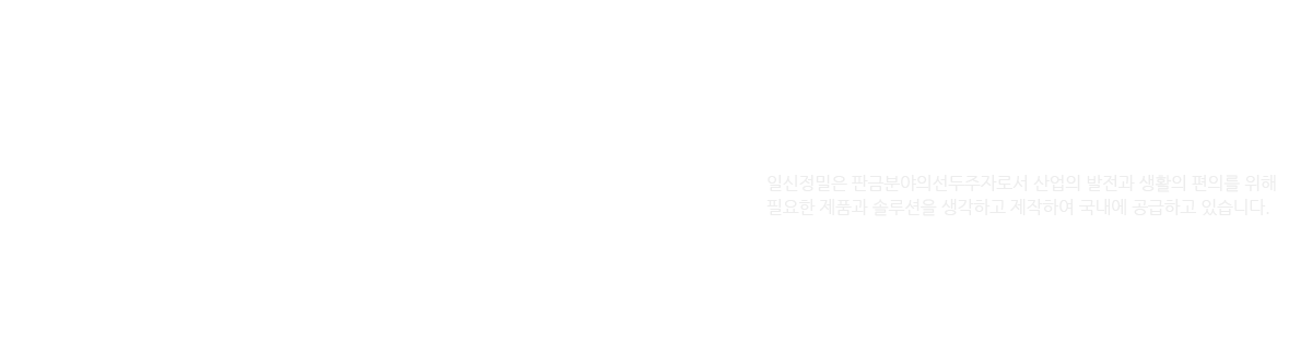 일신정밀 소개 바로가기 - 일신정밀은 판금분야의선두주자로서 산업의 발전과 생활의 편의를 위해 필요한 제품과 솔루션을 생각하고 제작하여 국내에 공급하고 있습니다.